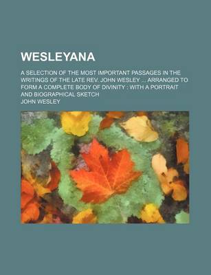 Book cover for Wesleyana; A Selection of the Most Important Passages in the Writings of the Late REV. John Wesley Arranged to Form a Complete Body of Divinity with a