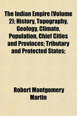 Cover of The Indian Empire (Volume 2); History, Topography, Geology, Climate, Population, Chief Cities and Provinces; Tributary and Protected States;