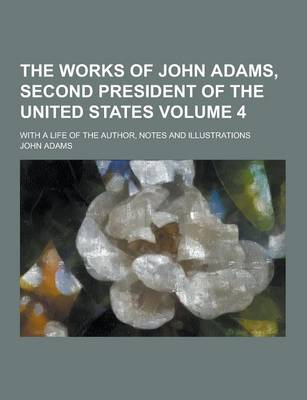 Book cover for The Works of John Adams, Second President of the United States; With a Life of the Author, Notes and Illustrations Volume 4