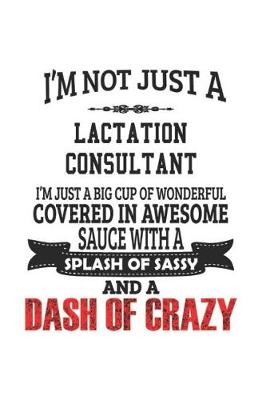 Book cover for I'm Not Just A Lactation Consultant I'm Just A Big Cup Of Wonderful Covered In Awesome Sauce With A Splash Of Sassy And A Dash Of Crazy