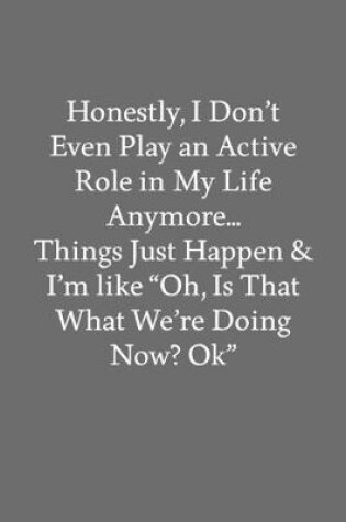 Cover of Honestly, I Don't Even Play an Active Role in My Life Anymore... Things Just Happen & I'm like "Oh, Is That What We're Doing Now? Ok"