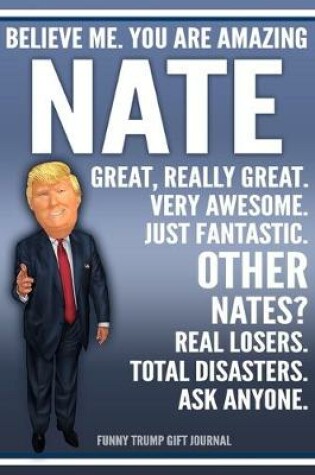 Cover of Funny Trump Journal - Believe Me. You Are Amazing Nate Great, Really Great. Very Awesome. Just Fantastic. Other Nates? Real Losers. Total Disasters. Ask Anyone. Funny Trump Gift Journal