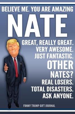 Book cover for Funny Trump Journal - Believe Me. You Are Amazing Nate Great, Really Great. Very Awesome. Just Fantastic. Other Nates? Real Losers. Total Disasters. Ask Anyone. Funny Trump Gift Journal