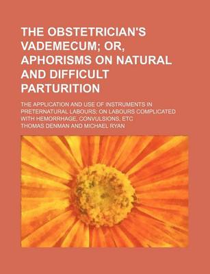 Book cover for The Obstetrician's Vademecum; Or, Aphorisms on Natural and Difficult Parturition. the Application and Use of Instruments in Preternatural Labours on Labours Complicated with Hemorrhage, Convulsions, Etc