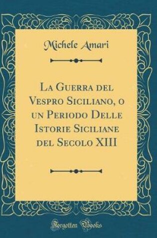 Cover of La Guerra del Vespro Siciliano, O Un Periodo Delle Istorie Siciliane del Secolo XIII (Classic Reprint)
