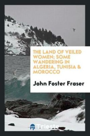 Cover of The Land of Veiled Women; Some Wandering in Algeria, Tunisia and Morocco