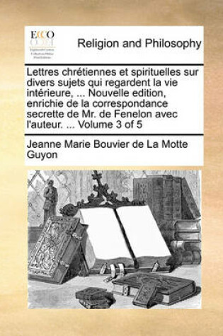 Cover of Lettres Chretiennes Et Spirituelles Sur Divers Sujets Qui Regardent La Vie Interieure, ... Nouvelle Edition, Enrichie de La Correspondance Secrette de Mr. de Fenelon Avec L'Auteur. ... Volume 3 of 5