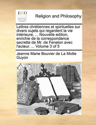 Book cover for Lettres Chretiennes Et Spirituelles Sur Divers Sujets Qui Regardent La Vie Interieure, ... Nouvelle Edition, Enrichie de La Correspondance Secrette de Mr. de Fenelon Avec L'Auteur. ... Volume 3 of 5