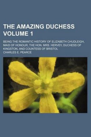 Cover of The Amazing Duchess; Being the Romantic History of Elizabeth Chudleigh, Maid of Honour, the Hon. Mrs. Hervey, Duchess of Kingston, and Countess of Bristol Volume 1