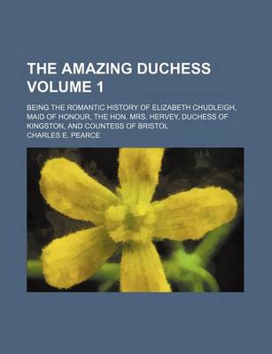 Book cover for The Amazing Duchess; Being the Romantic History of Elizabeth Chudleigh, Maid of Honour, the Hon. Mrs. Hervey, Duchess of Kingston, and Countess of Bristol Volume 1