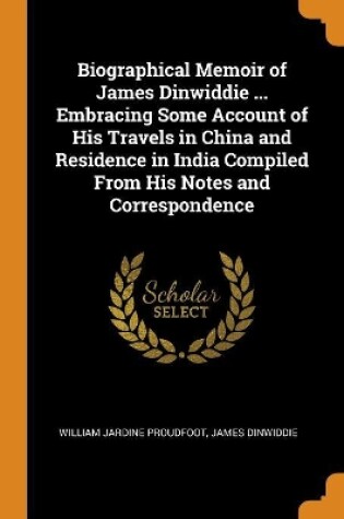 Cover of Biographical Memoir of James Dinwiddie ... Embracing Some Account of His Travels in China and Residence in India Compiled from His Notes and Correspondence