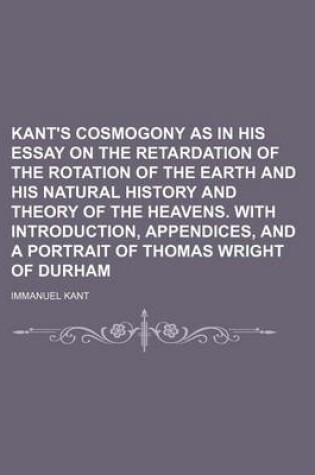 Cover of Kant's Cosmogony as in His Essay on the Retardation of the Rotation of the Earth and His Natural History and Theory of the Heavens. with Introduction, Appendices, and a Portrait of Thomas Wright of Durham