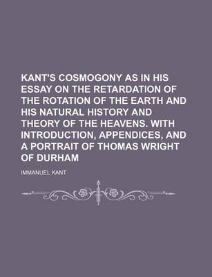 Book cover for Kant's Cosmogony as in His Essay on the Retardation of the Rotation of the Earth and His Natural History and Theory of the Heavens. with Introduction, Appendices, and a Portrait of Thomas Wright of Durham