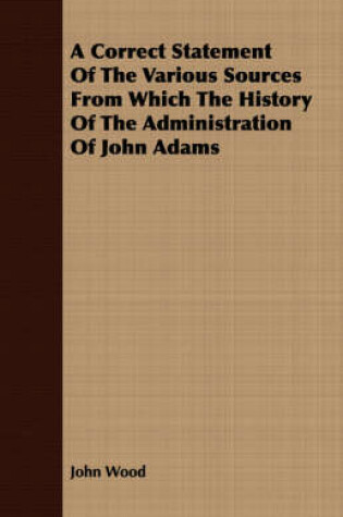 Cover of A Correct Statement Of The Various Sources From Which The History Of The Administration Of John Adams