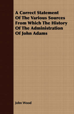 Book cover for A Correct Statement Of The Various Sources From Which The History Of The Administration Of John Adams