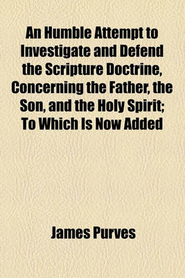 Book cover for An Humble Attempt to Investigate and Defend the Scripture Doctrine, Concerning the Father, the Son, and the Holy Spirit; To Which Is Now Added