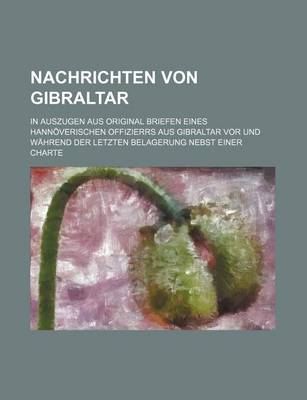 Book cover for Nachrichten Von Gibraltar; In Auszugen Aus Original Briefen Eines Hannoverischen Offizierrs Aus Gibraltar VOR Und Wahrend Der Letzten Belagerung Nebst