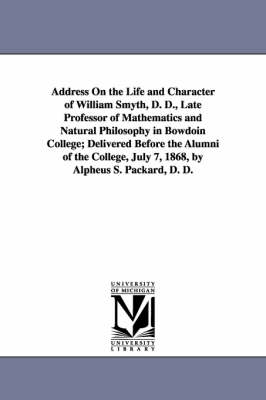 Book cover for Address On the Life and Character of William Smyth, D. D., Late Professor of Mathematics and Natural Philosophy in Bowdoin College; Delivered Before the Alumni of the College, July 7, 1868, by Alpheus S. Packard, D. D.