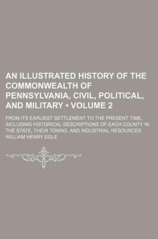 Cover of An Illustrated History of the Commonwealth of Pennsylvania, Civil, Political, and Military (Volume 2); From Its Earliest Settlement to the Present Time, Including Historical Descriptions of Each County in the State, Their Towns, and Industrial Resources