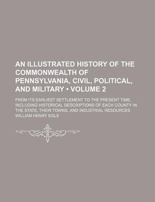 Book cover for An Illustrated History of the Commonwealth of Pennsylvania, Civil, Political, and Military (Volume 2); From Its Earliest Settlement to the Present Time, Including Historical Descriptions of Each County in the State, Their Towns, and Industrial Resources