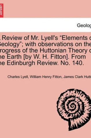 Cover of A Review of Mr. Lyell's "Elements of Geology"; With Observations on the Progress of the Huttonian Theory of the Earth [By W. H. Fitton]. from the Edinburgh Review. No. 140.