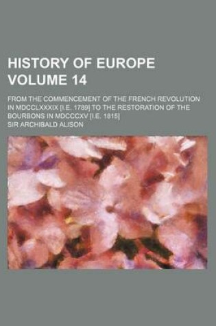 Cover of History of Europe Volume 14; From the Commencement of the French Revolution in MDCCLXXXIX [I.E. 1789] to the Restoration of the Bourbons in MDCCCXV [I.E. 1815]