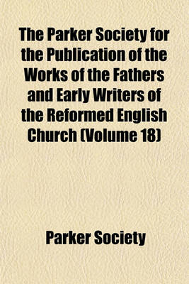 Book cover for The Parker Society for the Publication of the Works of the Fathers and Early Writers of the Reformed English Church (Volume 18)