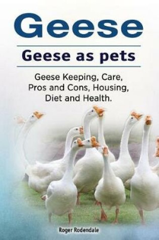 Cover of Geese. Geese as pets. Geese Keeping, Care, Pros and Cons, Housing, Diet and Health.