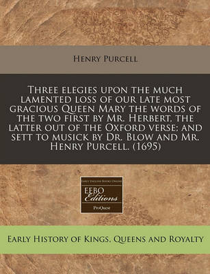 Book cover for Three Elegies Upon the Much Lamented Loss of Our Late Most Gracious Queen Mary the Words of the Two First by Mr. Herbert, the Latter Out of the Oxford Verse; And Sett to Musick by Dr. Blow and Mr. Henry Purcell. (1695)