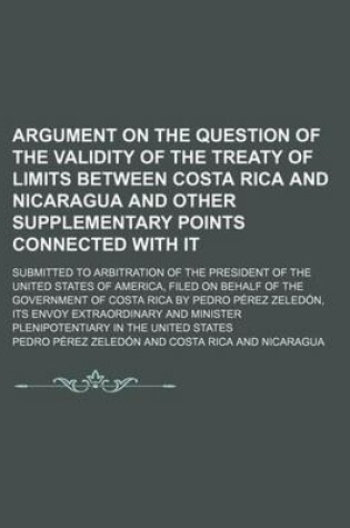 Cover of Argument on the Question of the Validity of the Treaty of Limits Between Costa Rica and Nicaragua and Other Supplementary Points Connected with It; Submitted to Arbitration of the President of the United States of America, Filed on Behalf of the Government