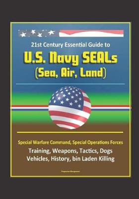 Book cover for 21st Century Essential Guide to U.S. Navy SEALs (Sea, Air, Land), Special Warfare Command, Special Operations Forces, Training, Weapons, Tactics, Dogs, Vehicles, History, bin Laden Killing