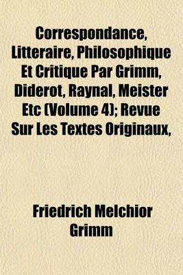 Book cover for Correspondance, Litteraire, Philosophique Et Critique Par Grimm, Diderot, Raynal, Meister Etc (Volume 4); Revue Sur Les Textes Originaux,
