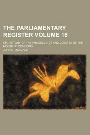 Cover of The Parliamentary Register Volume 16; Or, History of the Proceedings and Debates of the House of Commons