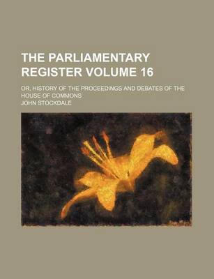 Book cover for The Parliamentary Register Volume 16; Or, History of the Proceedings and Debates of the House of Commons