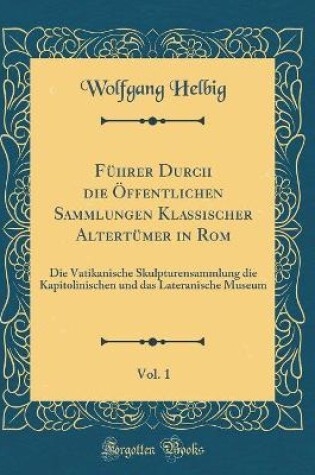 Cover of Führer Durch die Öffentlichen Sammlungen Klassischer Altertümer in Rom, Vol. 1: Die Vatikanische Skulpturensammlung die Kapitolinischen und das Lateranische Museum (Classic Reprint)