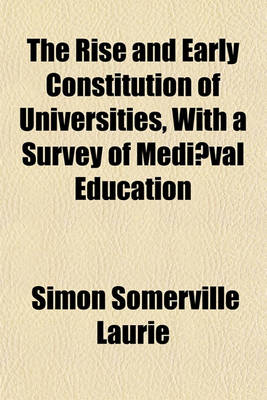 Book cover for The Rise and Early Constitution of Universities, with a Survey of Mediaeval Education