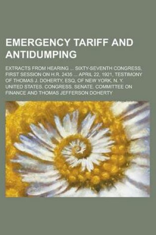 Cover of Emergency Tariff and Antidumping; Extracts from Hearing ... Sixty-Seventh Congress, First Session on H.R. 2435 ... April 22, 1921, Testimony of Thomas J. Doherty, Esq, of New York, N. Y.