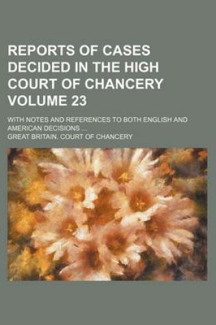 Cover of Reports of Cases Decided in the High Court of Chancery Volume 23; With Notes and References to Both English and American Decisions