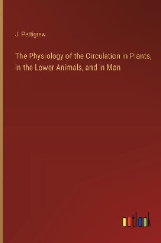 Cover of The Physiology of the Circulation in Plants, in the Lower Animals, and in Man