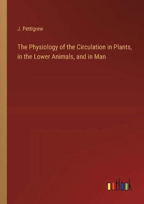 Book cover for The Physiology of the Circulation in Plants, in the Lower Animals, and in Man