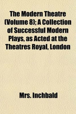 Cover of The Modern Theatre (Volume 8); A Collection of Successful Modern Plays, as Acted at the Theatres Royal, London