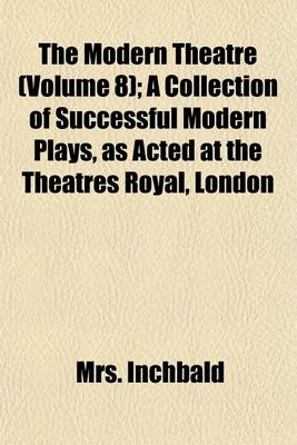 Book cover for The Modern Theatre (Volume 8); A Collection of Successful Modern Plays, as Acted at the Theatres Royal, London