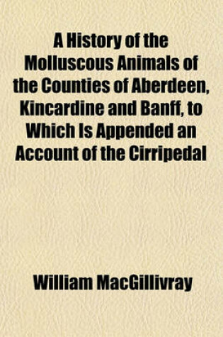 Cover of A History of the Molluscous Animals of the Counties of Aberdeen, Kincardine and Banff, to Which Is Appended an Account of the Cirripedal