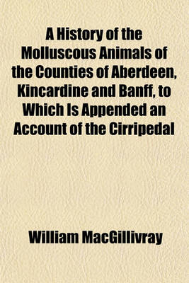 Book cover for A History of the Molluscous Animals of the Counties of Aberdeen, Kincardine and Banff, to Which Is Appended an Account of the Cirripedal