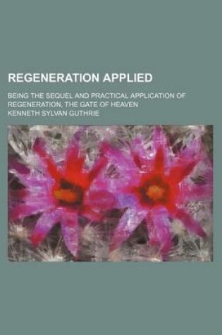 Cover of Regeneration Applied; Being the Sequel and Practical Application of Regeneration, the Gate of Heaven