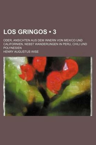 Cover of Los Gringos (3); Oder, Ansichten Aus Dem Innern Von Mexico Und Californien, Nebst Wanderungen in Peru, Chili Und Polynesien