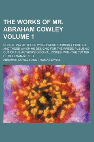 Cover of The Works of Mr. Abraham Cowley Volume 1; Consisting of Those Which Were Formerly Printed and Those Which He Design'd for the Press, Publish'd Out of the Author's Original Copies. with the Cutter of Coleman-Street