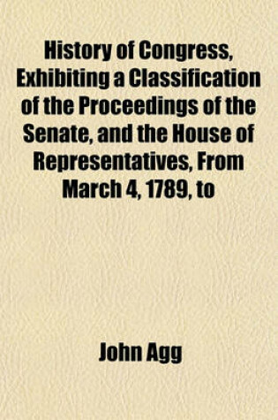 Cover of History of Congress, Exhibiting a Classification of the Proceedings of the Senate, and the House of Representatives, from March 4, 1789, to