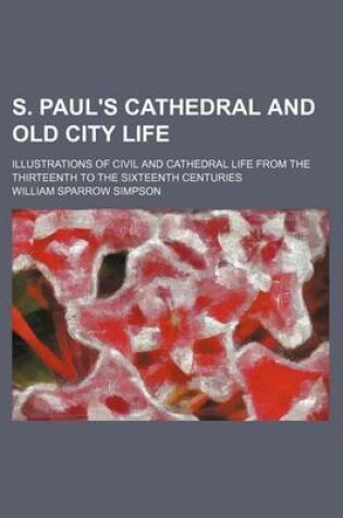 Cover of S. Paul's Cathedral and Old City Life; Illustrations of Civil and Cathedral Life from the Thirteenth to the Sixteenth Centuries