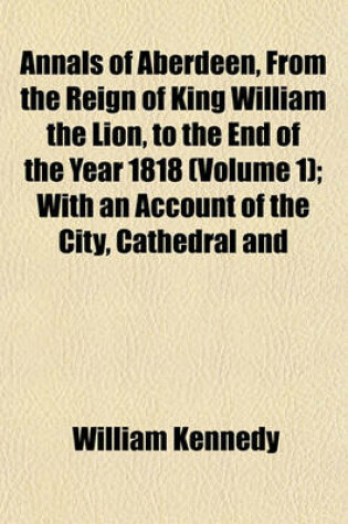 Cover of Annals of Aberdeen, from the Reign of King William the Lion, to the End of the Year 1818 (Volume 1); With an Account of the City, Cathedral and